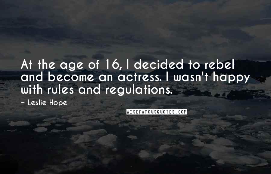Leslie Hope Quotes: At the age of 16, I decided to rebel and become an actress. I wasn't happy with rules and regulations.