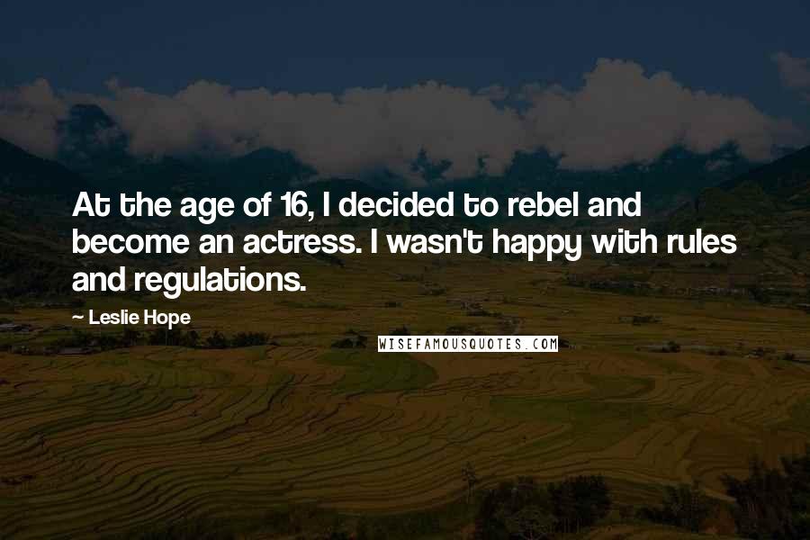 Leslie Hope Quotes: At the age of 16, I decided to rebel and become an actress. I wasn't happy with rules and regulations.