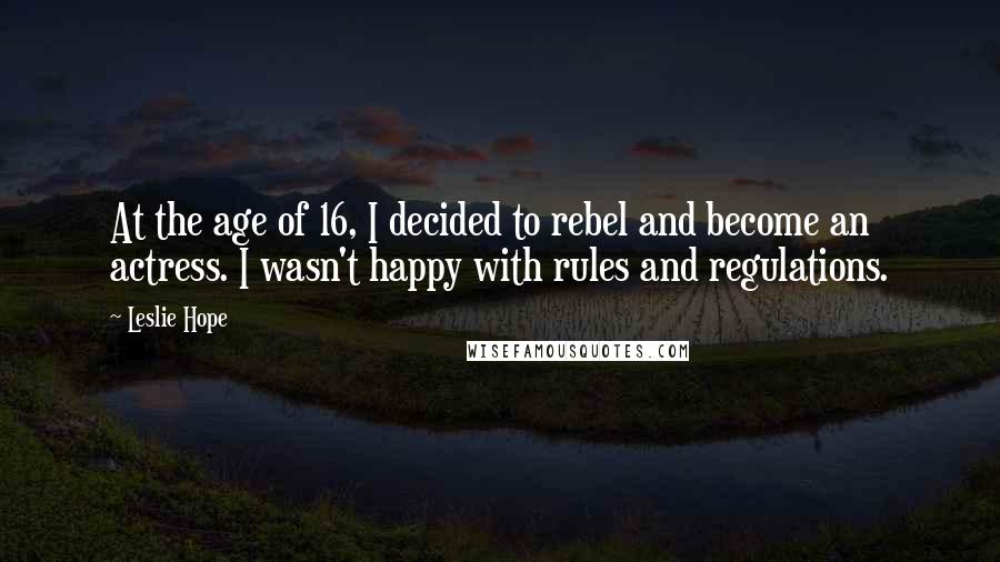 Leslie Hope Quotes: At the age of 16, I decided to rebel and become an actress. I wasn't happy with rules and regulations.