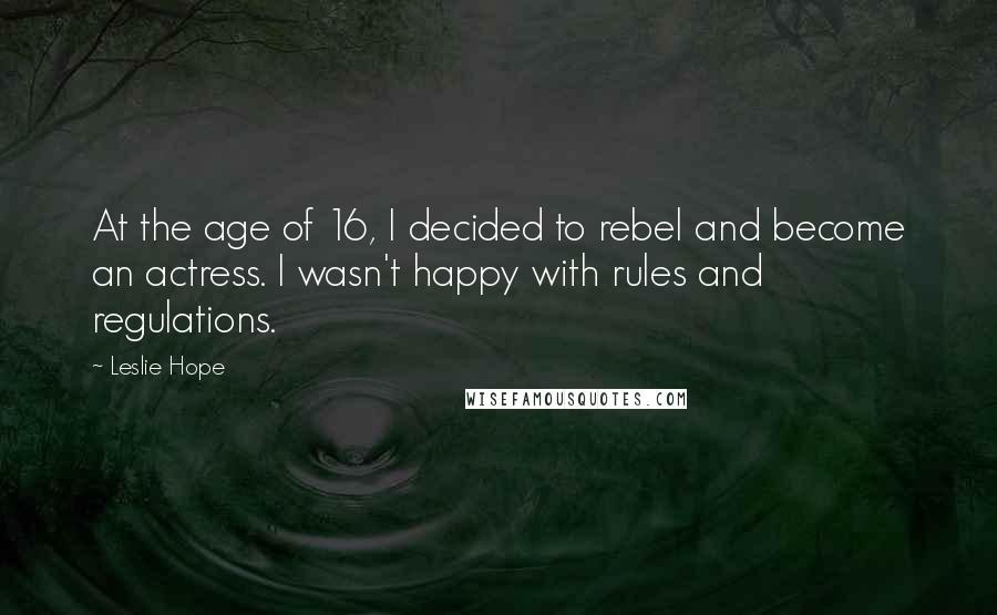 Leslie Hope Quotes: At the age of 16, I decided to rebel and become an actress. I wasn't happy with rules and regulations.