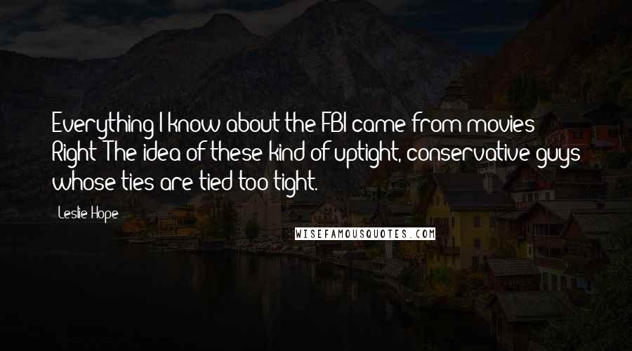 Leslie Hope Quotes: Everything I know about the FBI came from movies! Right? The idea of these kind of uptight, conservative guys whose ties are tied too tight.