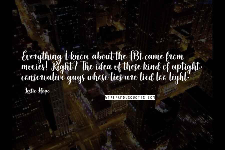 Leslie Hope Quotes: Everything I know about the FBI came from movies! Right? The idea of these kind of uptight, conservative guys whose ties are tied too tight.