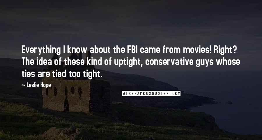 Leslie Hope Quotes: Everything I know about the FBI came from movies! Right? The idea of these kind of uptight, conservative guys whose ties are tied too tight.