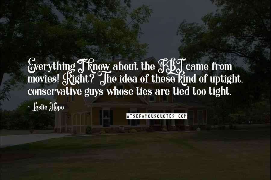 Leslie Hope Quotes: Everything I know about the FBI came from movies! Right? The idea of these kind of uptight, conservative guys whose ties are tied too tight.