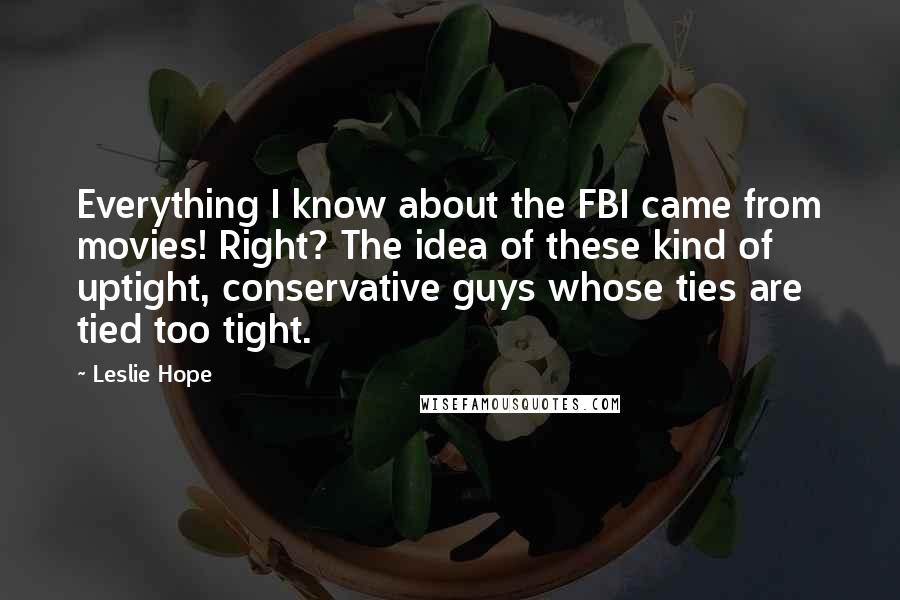 Leslie Hope Quotes: Everything I know about the FBI came from movies! Right? The idea of these kind of uptight, conservative guys whose ties are tied too tight.