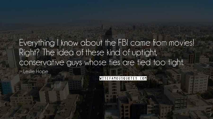 Leslie Hope Quotes: Everything I know about the FBI came from movies! Right? The idea of these kind of uptight, conservative guys whose ties are tied too tight.
