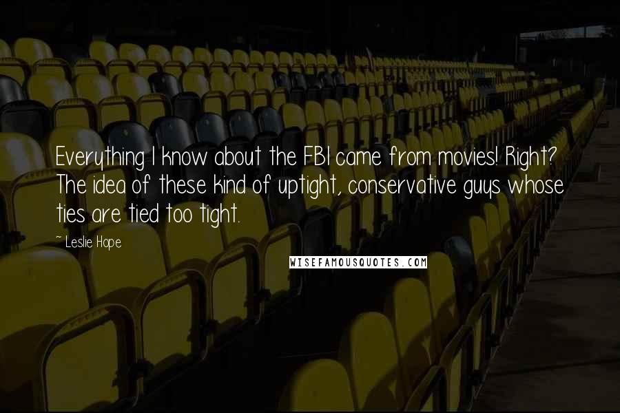 Leslie Hope Quotes: Everything I know about the FBI came from movies! Right? The idea of these kind of uptight, conservative guys whose ties are tied too tight.