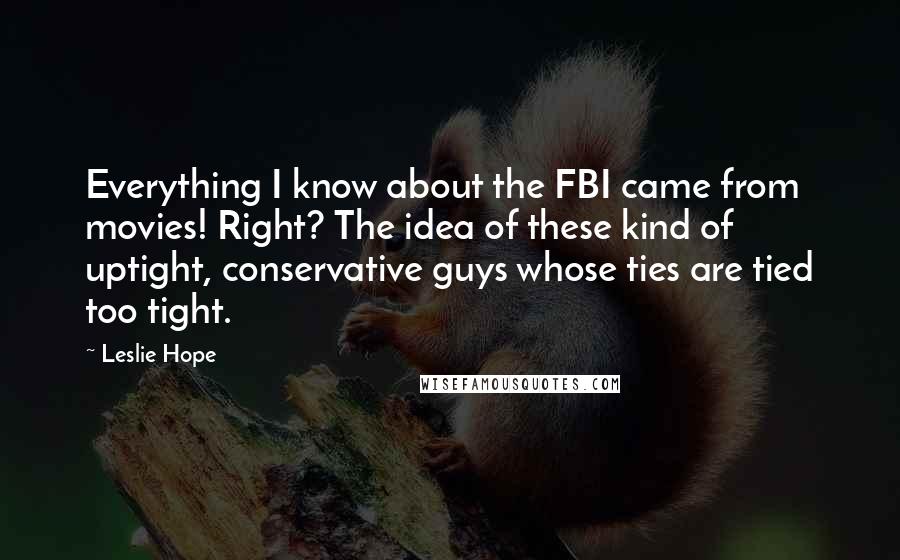 Leslie Hope Quotes: Everything I know about the FBI came from movies! Right? The idea of these kind of uptight, conservative guys whose ties are tied too tight.