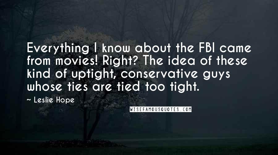 Leslie Hope Quotes: Everything I know about the FBI came from movies! Right? The idea of these kind of uptight, conservative guys whose ties are tied too tight.