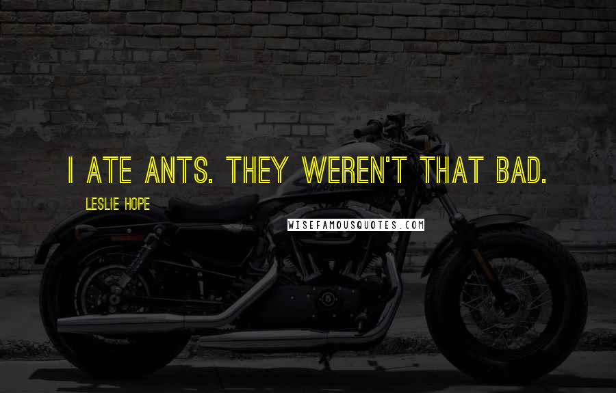 Leslie Hope Quotes: I ate ants. They weren't that bad.