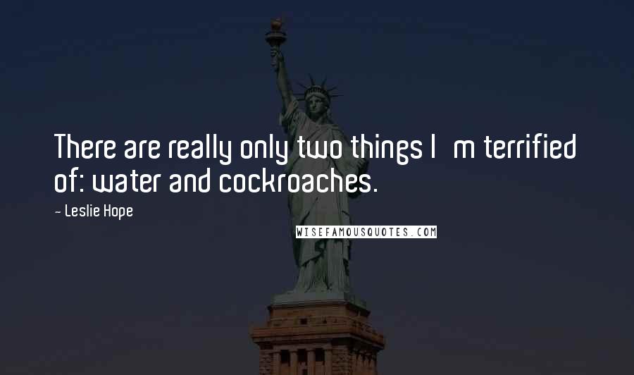 Leslie Hope Quotes: There are really only two things I'm terrified of: water and cockroaches.