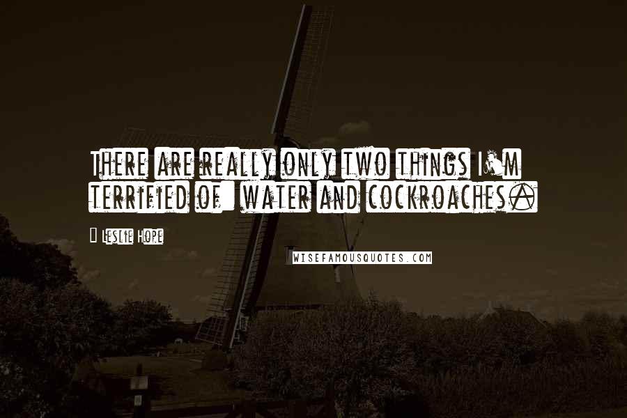 Leslie Hope Quotes: There are really only two things I'm terrified of: water and cockroaches.