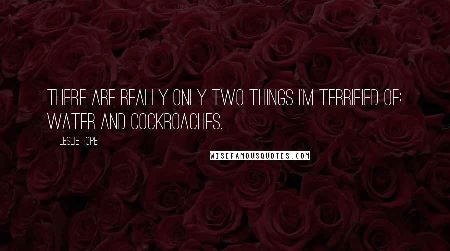 Leslie Hope Quotes: There are really only two things I'm terrified of: water and cockroaches.