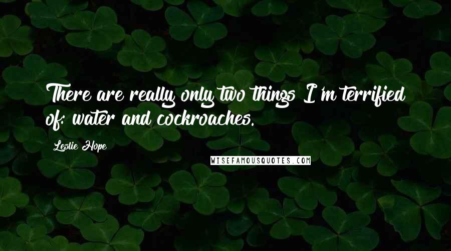 Leslie Hope Quotes: There are really only two things I'm terrified of: water and cockroaches.