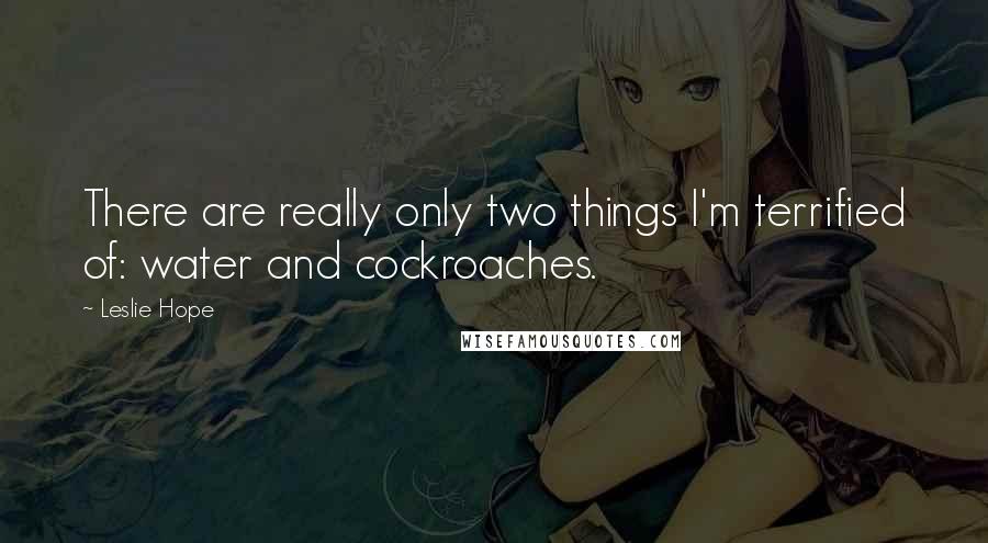 Leslie Hope Quotes: There are really only two things I'm terrified of: water and cockroaches.