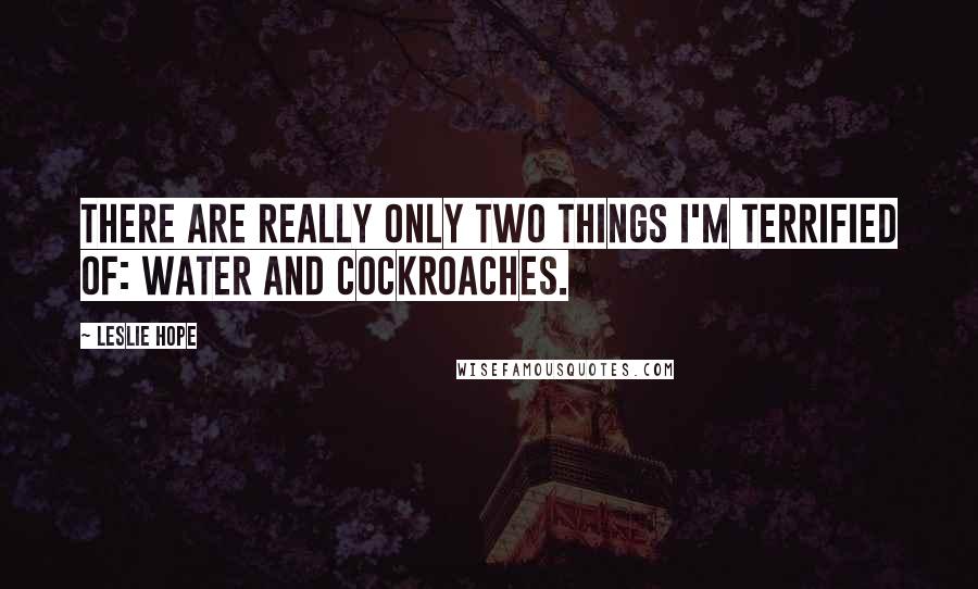Leslie Hope Quotes: There are really only two things I'm terrified of: water and cockroaches.