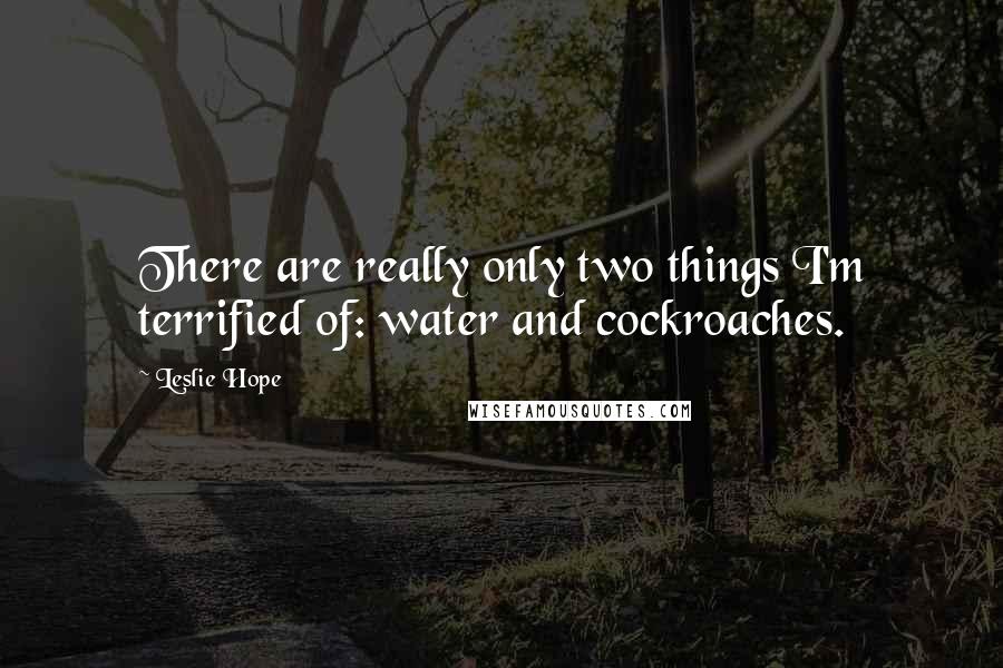Leslie Hope Quotes: There are really only two things I'm terrified of: water and cockroaches.