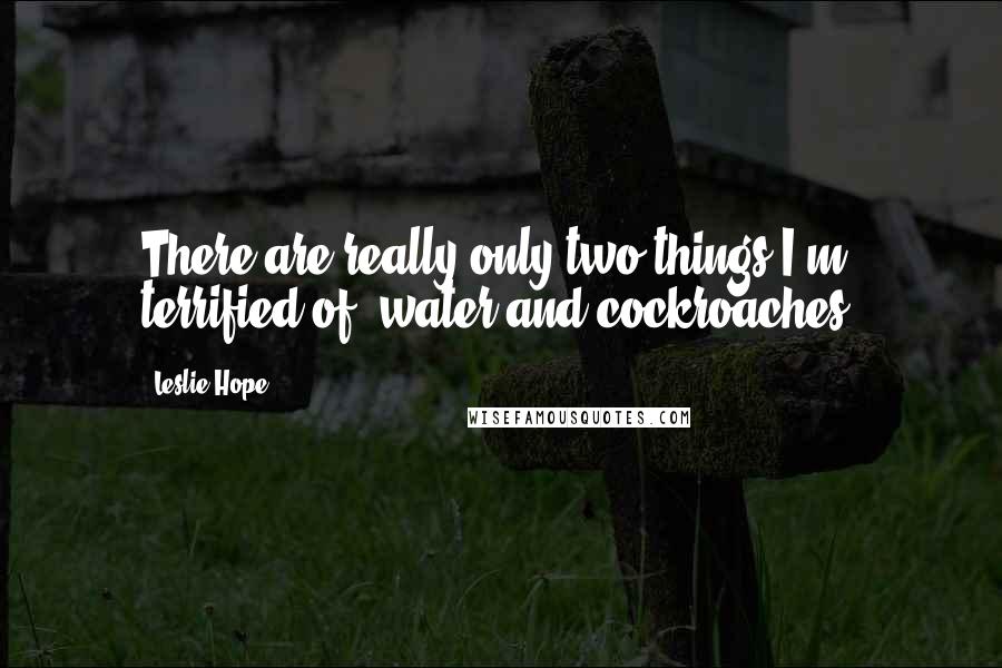 Leslie Hope Quotes: There are really only two things I'm terrified of: water and cockroaches.