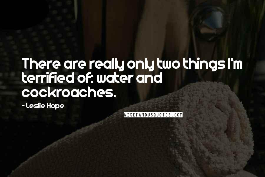 Leslie Hope Quotes: There are really only two things I'm terrified of: water and cockroaches.