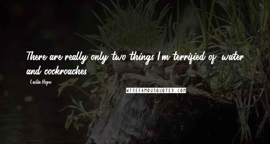 Leslie Hope Quotes: There are really only two things I'm terrified of: water and cockroaches.
