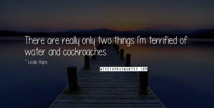 Leslie Hope Quotes: There are really only two things I'm terrified of: water and cockroaches.