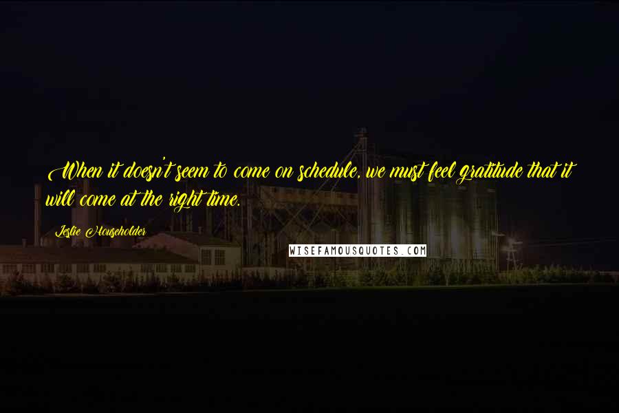 Leslie Householder Quotes: When it doesn't seem to come on schedule, we must feel gratitude that it will come at the right time.