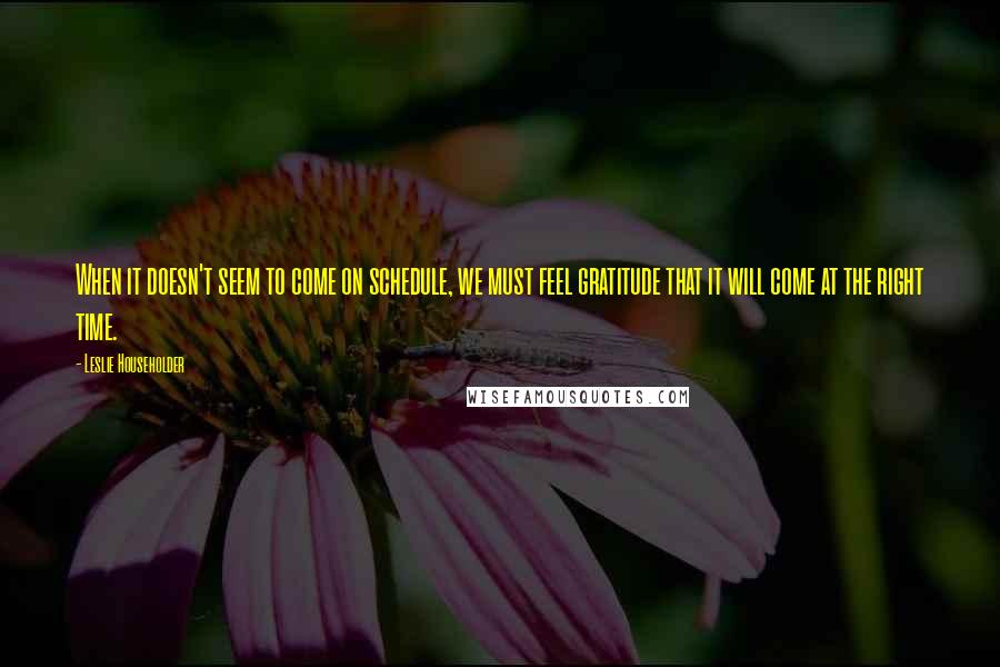 Leslie Householder Quotes: When it doesn't seem to come on schedule, we must feel gratitude that it will come at the right time.