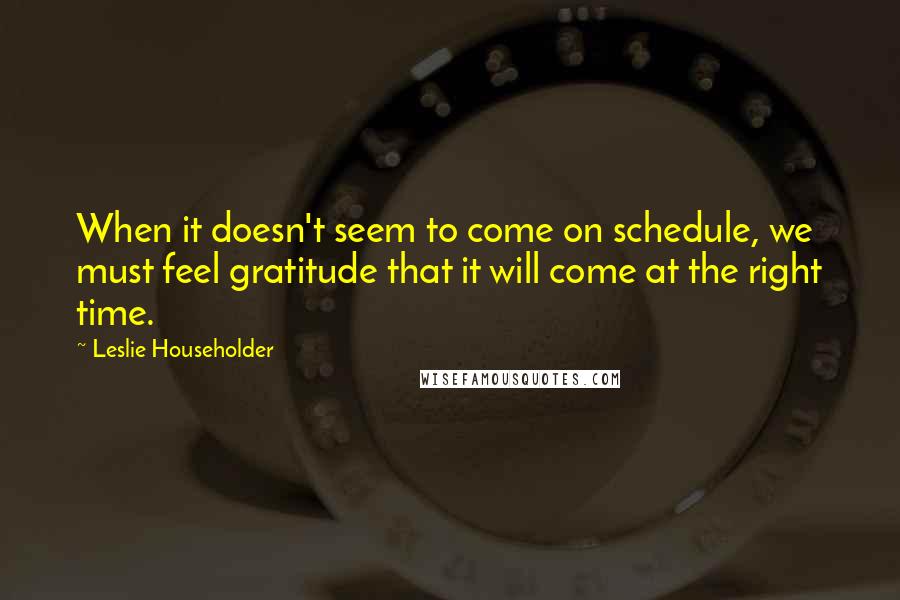 Leslie Householder Quotes: When it doesn't seem to come on schedule, we must feel gratitude that it will come at the right time.