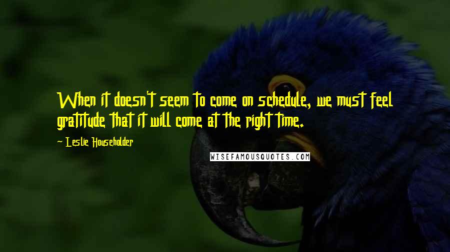 Leslie Householder Quotes: When it doesn't seem to come on schedule, we must feel gratitude that it will come at the right time.