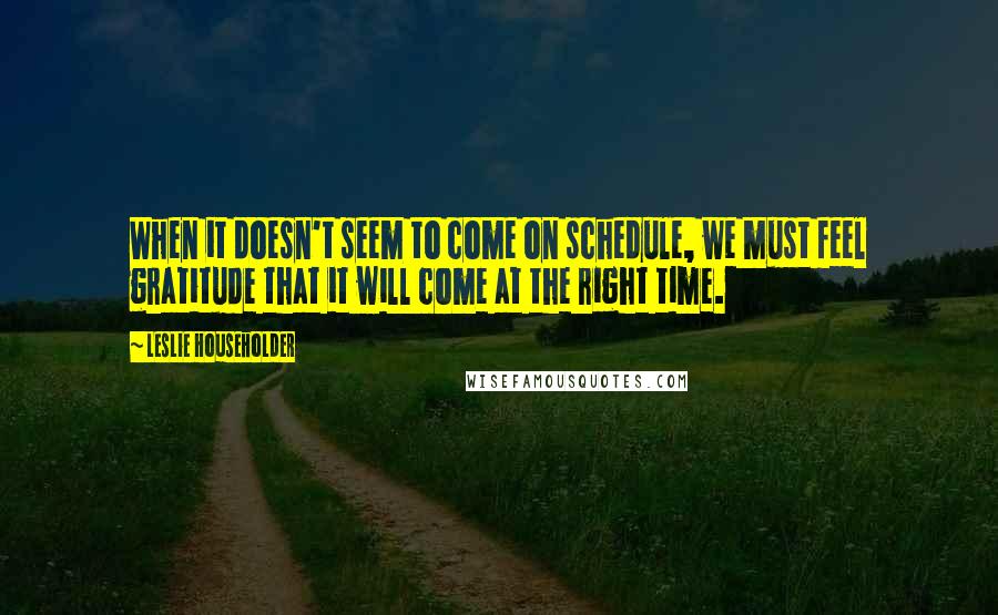 Leslie Householder Quotes: When it doesn't seem to come on schedule, we must feel gratitude that it will come at the right time.