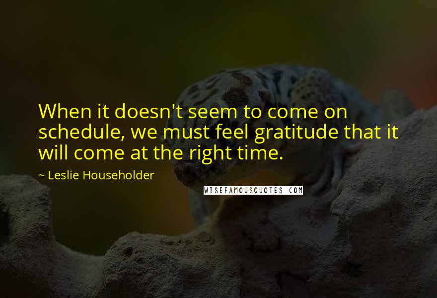 Leslie Householder Quotes: When it doesn't seem to come on schedule, we must feel gratitude that it will come at the right time.