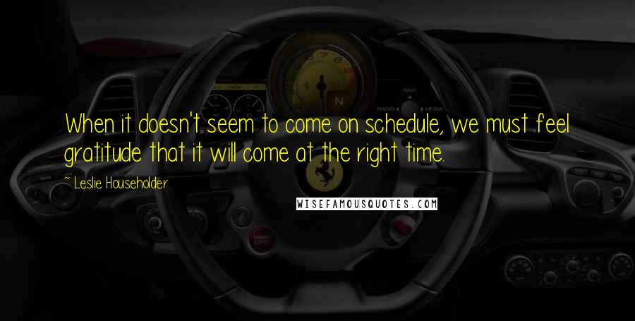 Leslie Householder Quotes: When it doesn't seem to come on schedule, we must feel gratitude that it will come at the right time.
