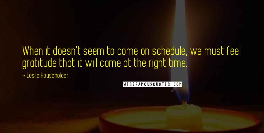 Leslie Householder Quotes: When it doesn't seem to come on schedule, we must feel gratitude that it will come at the right time.