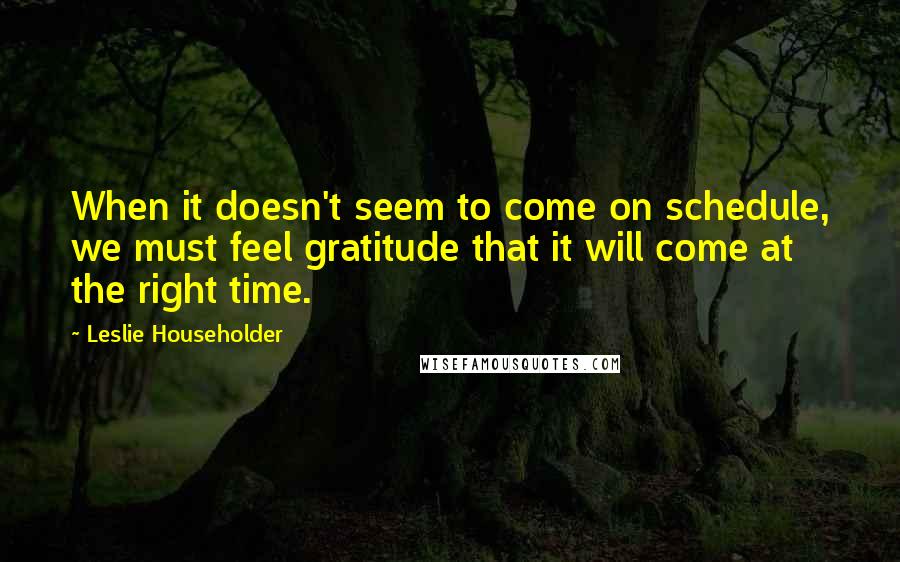 Leslie Householder Quotes: When it doesn't seem to come on schedule, we must feel gratitude that it will come at the right time.