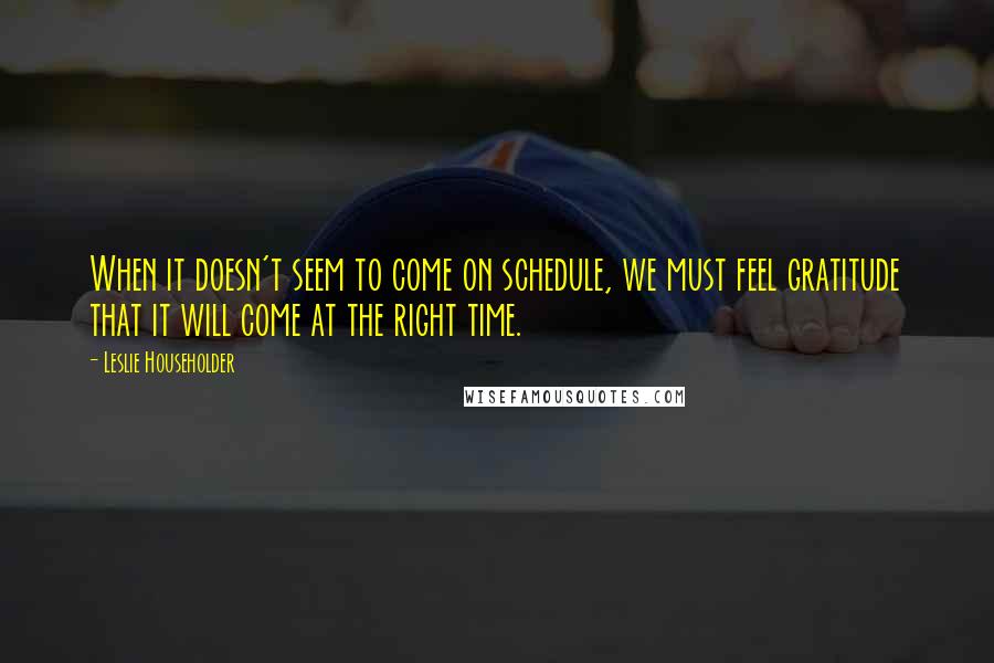 Leslie Householder Quotes: When it doesn't seem to come on schedule, we must feel gratitude that it will come at the right time.