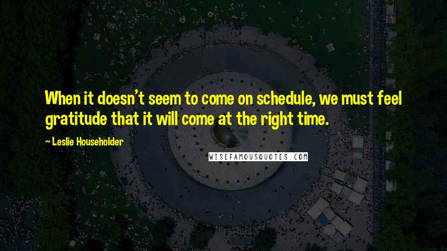 Leslie Householder Quotes: When it doesn't seem to come on schedule, we must feel gratitude that it will come at the right time.