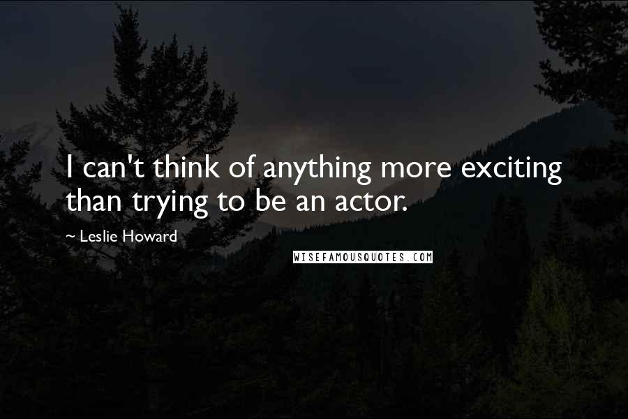 Leslie Howard Quotes: I can't think of anything more exciting than trying to be an actor.