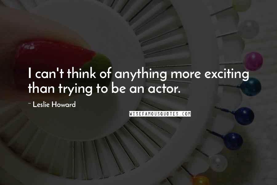 Leslie Howard Quotes: I can't think of anything more exciting than trying to be an actor.