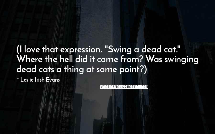 Leslie Irish Evans Quotes: (I love that expression. "Swing a dead cat." Where the hell did it come from? Was swinging dead cats a thing at some point?)