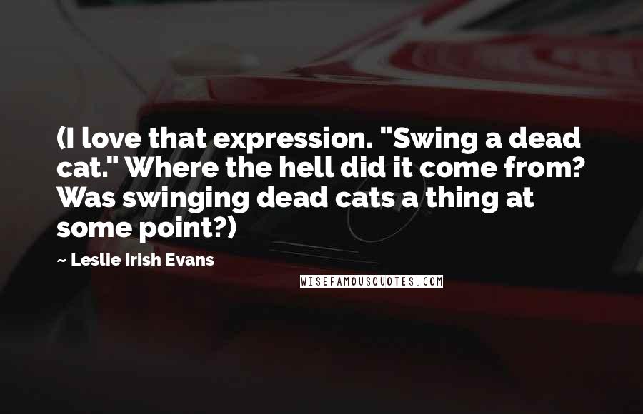 Leslie Irish Evans Quotes: (I love that expression. "Swing a dead cat." Where the hell did it come from? Was swinging dead cats a thing at some point?)