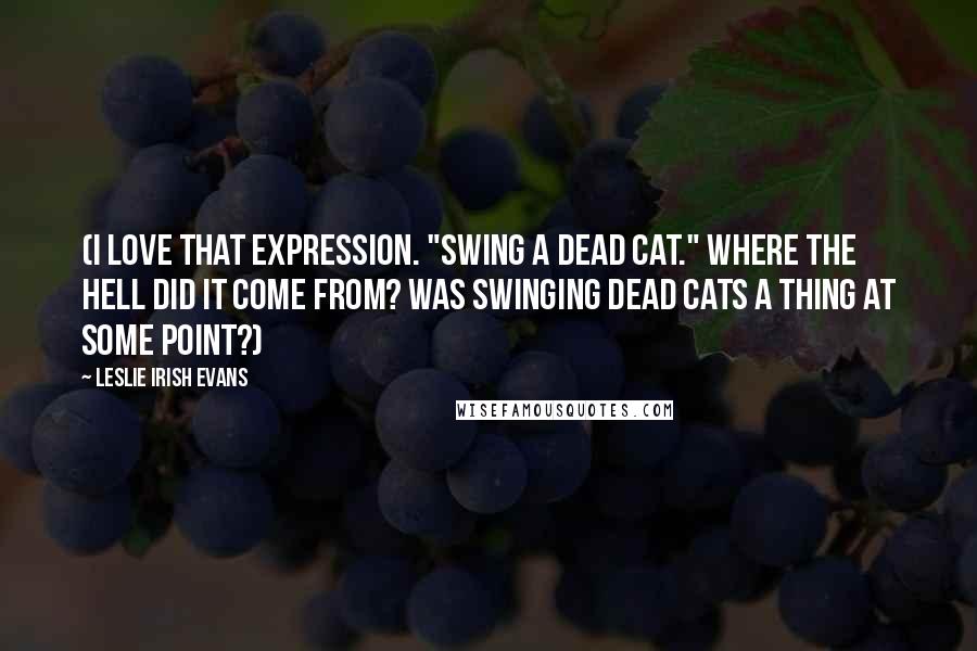 Leslie Irish Evans Quotes: (I love that expression. "Swing a dead cat." Where the hell did it come from? Was swinging dead cats a thing at some point?)