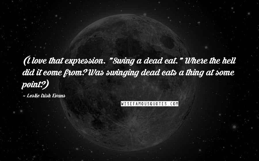 Leslie Irish Evans Quotes: (I love that expression. "Swing a dead cat." Where the hell did it come from? Was swinging dead cats a thing at some point?)