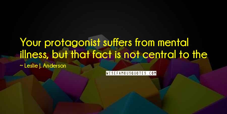 Leslie J. Anderson Quotes: Your protagonist suffers from mental illness, but that fact is not central to the