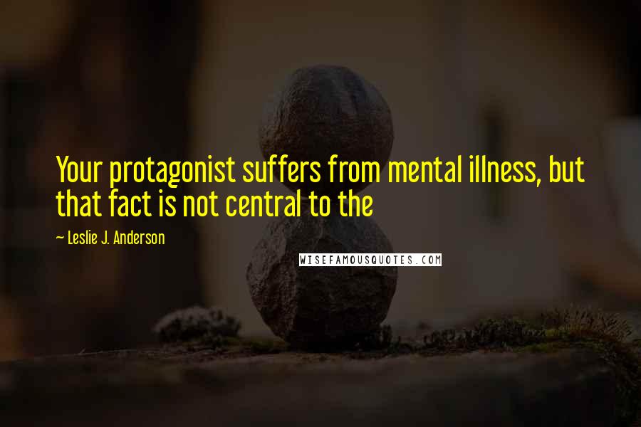 Leslie J. Anderson Quotes: Your protagonist suffers from mental illness, but that fact is not central to the
