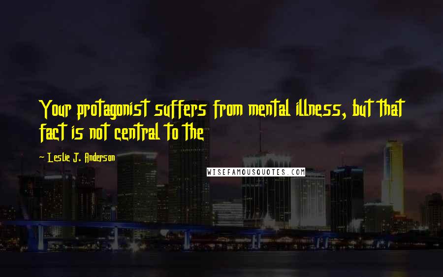 Leslie J. Anderson Quotes: Your protagonist suffers from mental illness, but that fact is not central to the