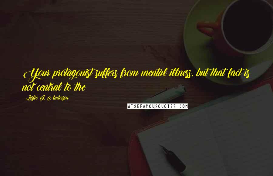 Leslie J. Anderson Quotes: Your protagonist suffers from mental illness, but that fact is not central to the