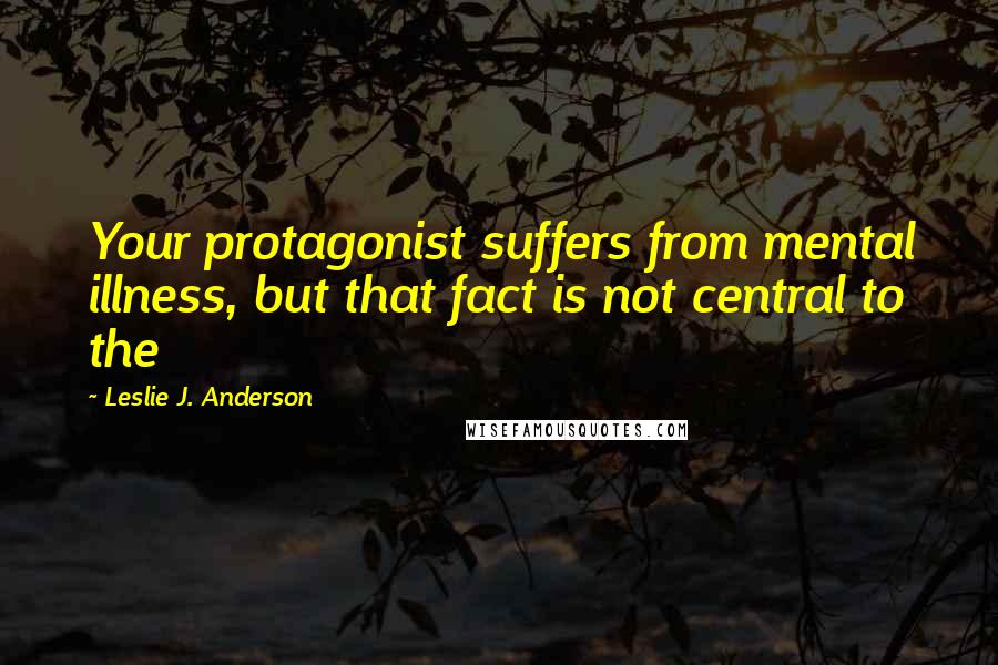 Leslie J. Anderson Quotes: Your protagonist suffers from mental illness, but that fact is not central to the