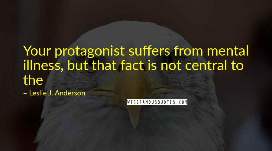 Leslie J. Anderson Quotes: Your protagonist suffers from mental illness, but that fact is not central to the