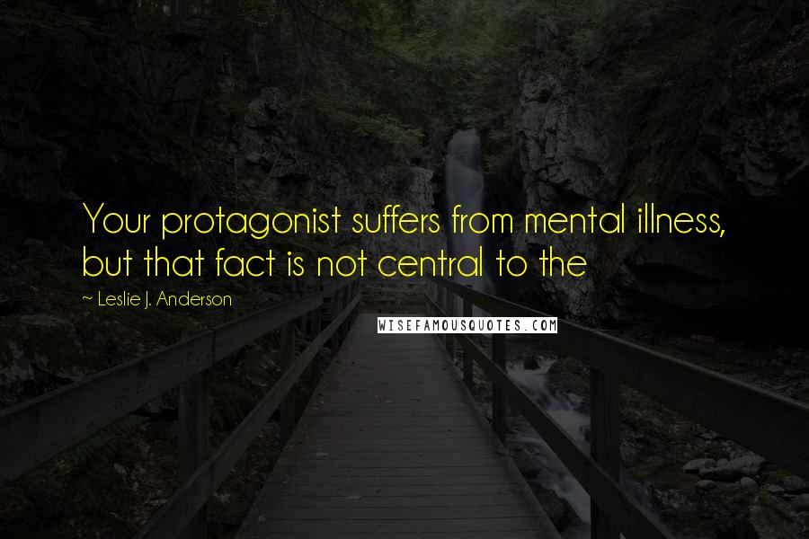 Leslie J. Anderson Quotes: Your protagonist suffers from mental illness, but that fact is not central to the