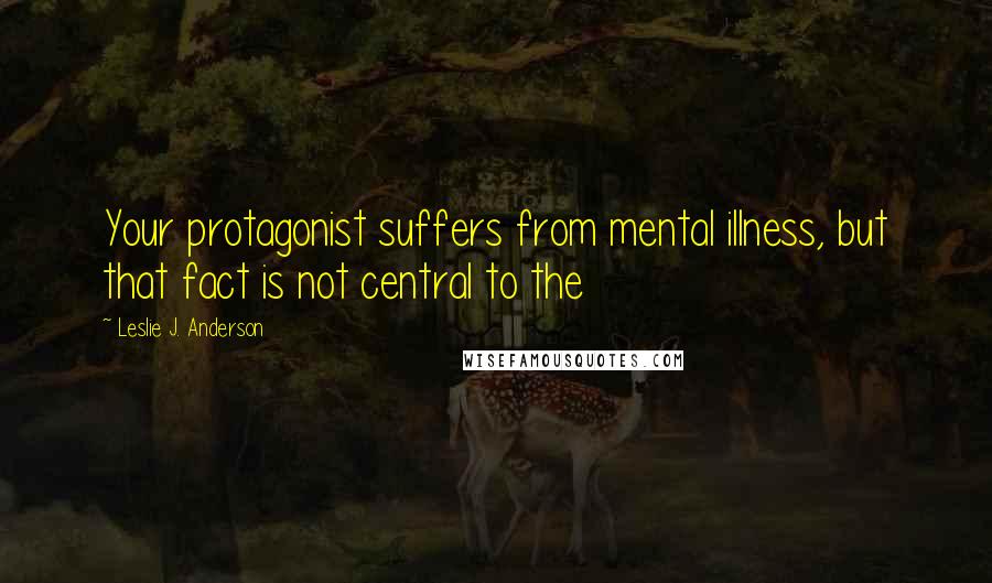 Leslie J. Anderson Quotes: Your protagonist suffers from mental illness, but that fact is not central to the